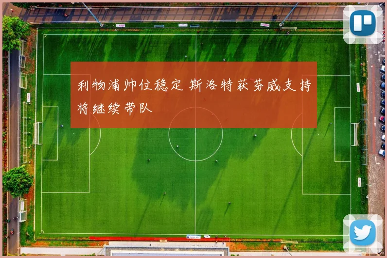 利物浦帅位稳定 斯洛特获芬威支持将继续带队