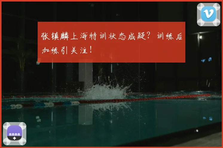 张镇麟上海特训状态成疑？训练后加练引关注！