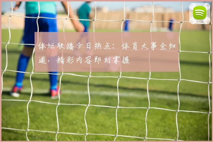 体坛联播今日热点:体育大事全知道,精彩内容即刻掌握