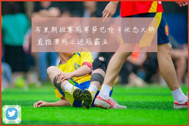 布里斯班赛冠军萨巴伦卡状态火热 直指澳网三连冠霸业