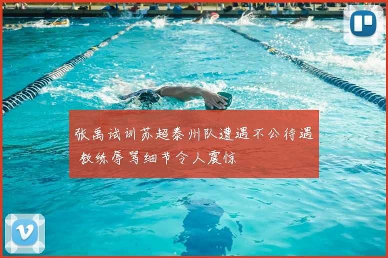 张禹试训苏超泰州队遭遇不公待遇 教练辱骂细节令人震惊
