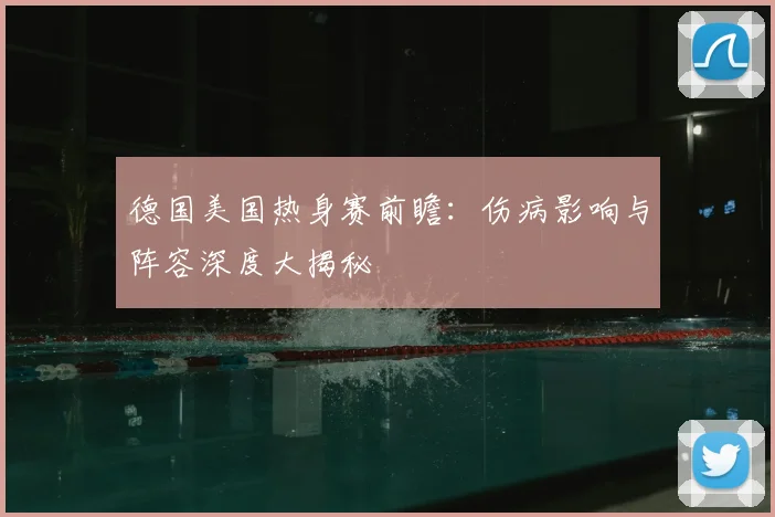 德国美国热身赛前瞻：伤病影响与阵容深度大揭秘