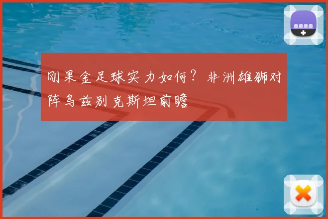 刚果金足球实力如何?非洲雄狮对阵乌兹别克斯坦前瞻