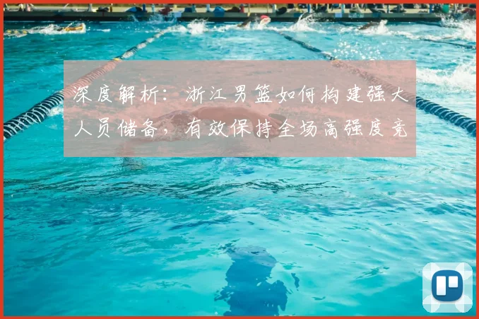 深度解析:浙江男篮如何构建强大人员储备,有效保持全场高强度竞技状态