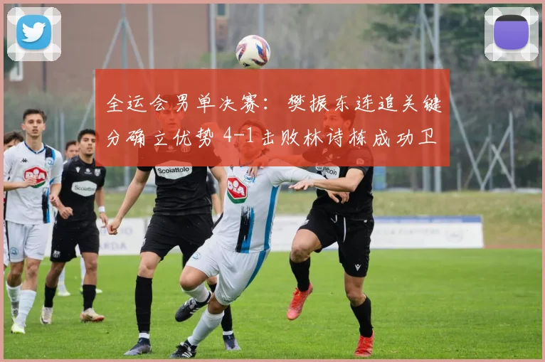 全运会男单决赛：樊振东连追关键分确立优势 4-1击败林诗栋成功卫冕