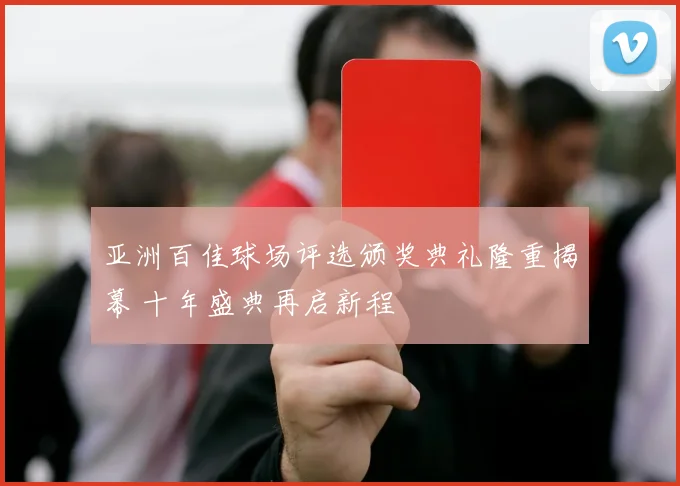亚洲百佳球场评选颁奖典礼隆重揭幕 十年盛典再启新程