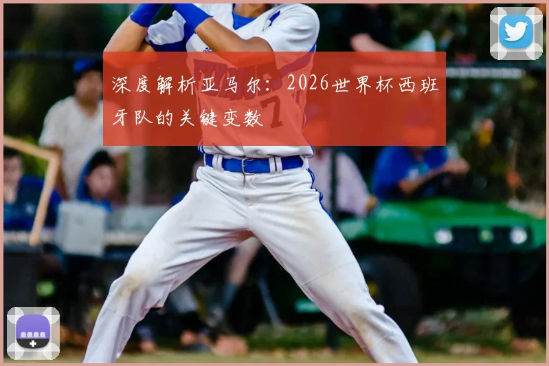 深度解析亚马尔:2026世界杯西班牙队的关键变数
