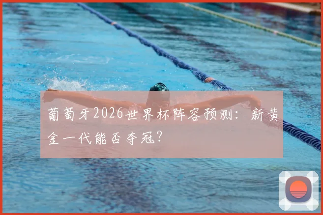 葡萄牙2026世界杯阵容预测:新黄金一代能否夺冠?