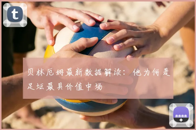 贝林厄姆最新数据解读：他为何是足坛最具价值中场