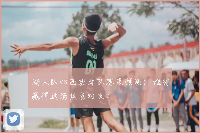 湖人队vs西班牙队赛果预测:谁将赢得这场焦点对决?