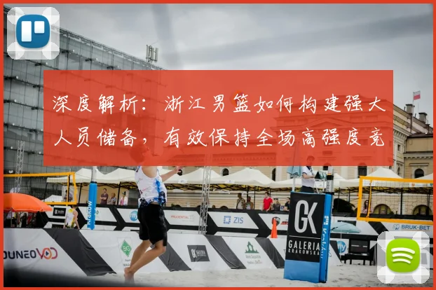 深度解析:浙江男篮如何构建强大人员储备,有效保持全场高强度竞技状态