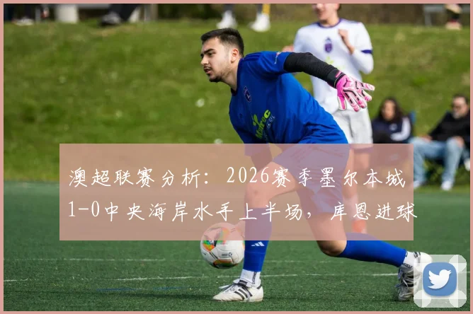 澳超联赛分析:2026赛季墨尔本城1-0中央海岸水手上半场,库恩进球关键回顾与战术解读