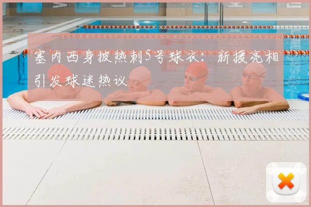 塞内西身披热刺5号球衣：新援亮相引发球迷热议