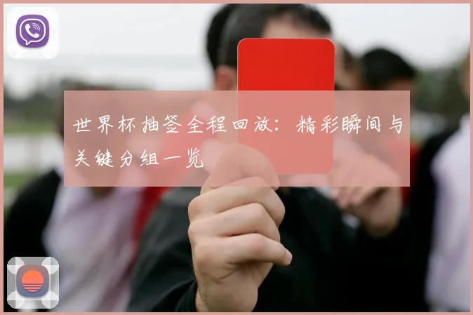 世界杯抽签全程回放：精彩瞬间与关键分组一览