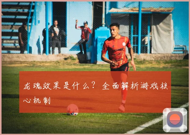 龙魂效果是什么?全面解析游戏核心机制