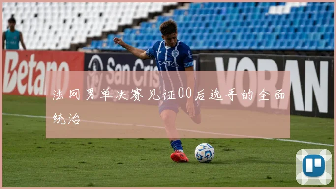 法网男单决赛见证00后选手的全面统治