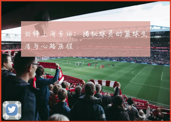 刘铮上海专访：揭秘球员的篮球生活与心路历程