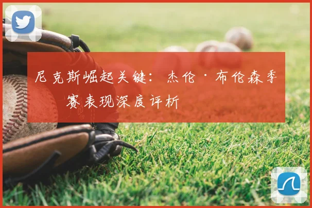 尼克斯崛起关键：杰伦·布伦森季后赛表现深度评析