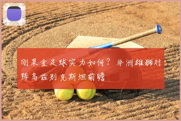 刚果金足球实力如何?非洲雄狮对阵乌兹别克斯坦前瞻
