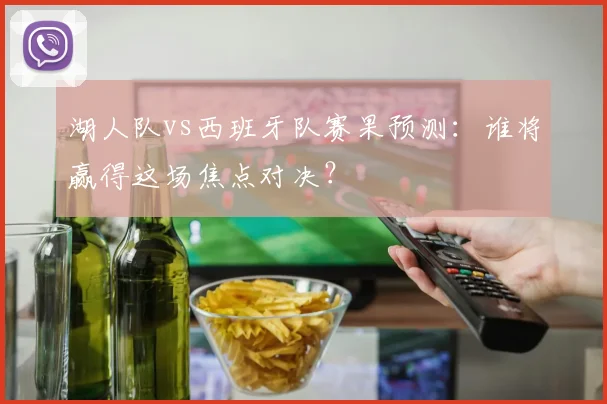 湖人队vs西班牙队赛果预测：谁将赢得这场焦点对决？