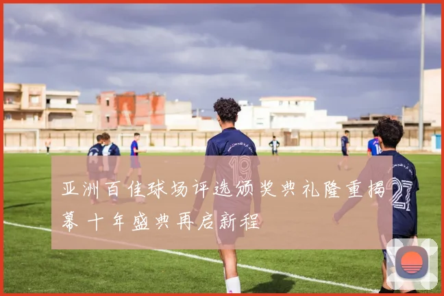 亚洲百佳球场评选颁奖典礼隆重揭幕 十年盛典再启新程