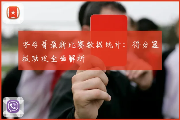 字母哥最新比赛数据统计:得分篮板助攻全面解析