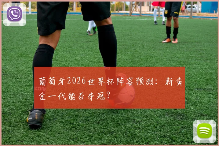 葡萄牙2026世界杯阵容预测:新黄金一代能否夺冠?