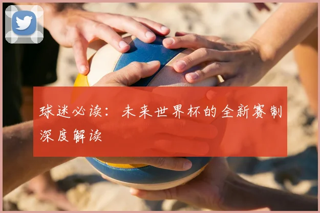 球迷必读：未来世界杯的全新赛制深度解读