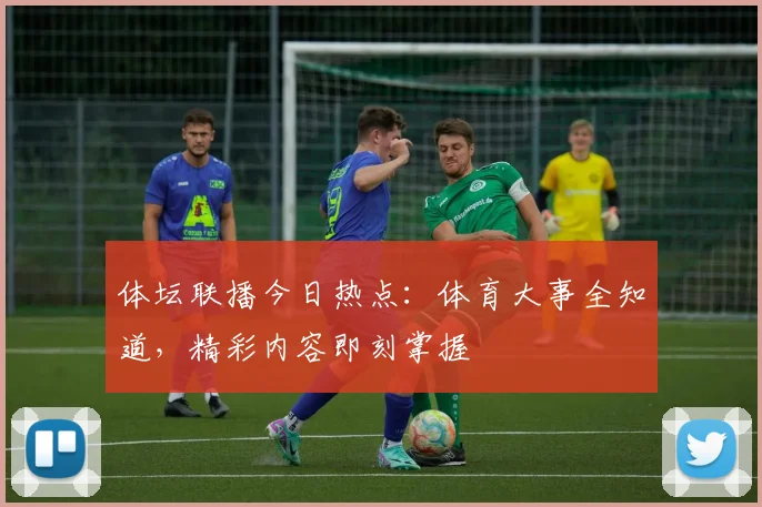 体坛联播今日热点:体育大事全知道,精彩内容即刻掌握