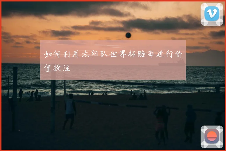 如何利用太阳队世界杯赔率进行价值投注