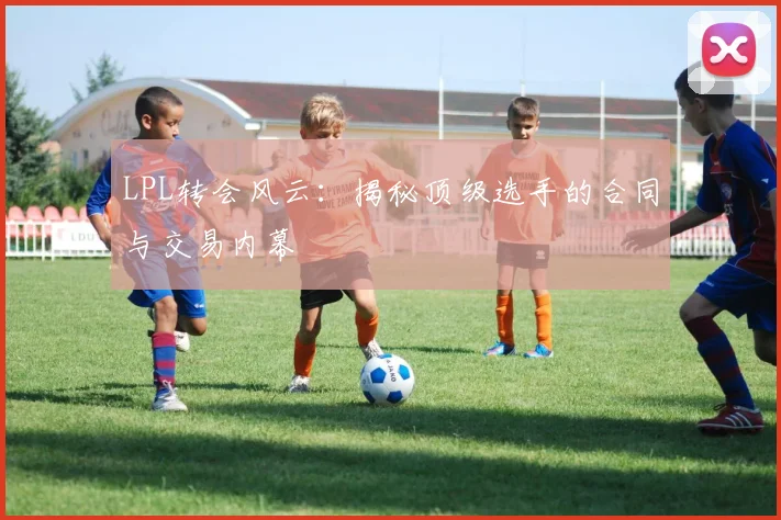 LPL转会风云:揭秘顶级选手的合同与交易内幕