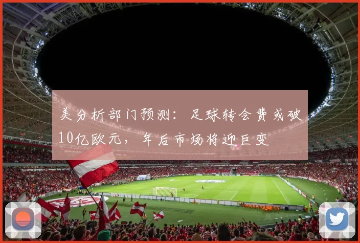 美分析部门预测:足球转会费或破10亿欧元,年后市场将迎巨变