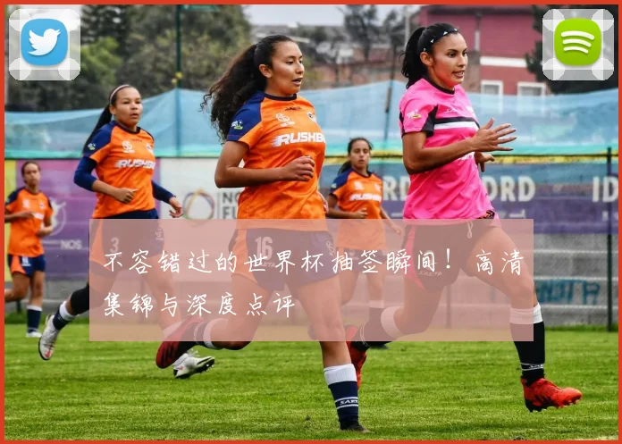 不容错过的世界杯抽签瞬间!高清集锦与深度点评