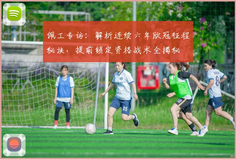 佩工专访:解析连续六年欧冠征程秘诀,提前锁定资格战术全揭秘