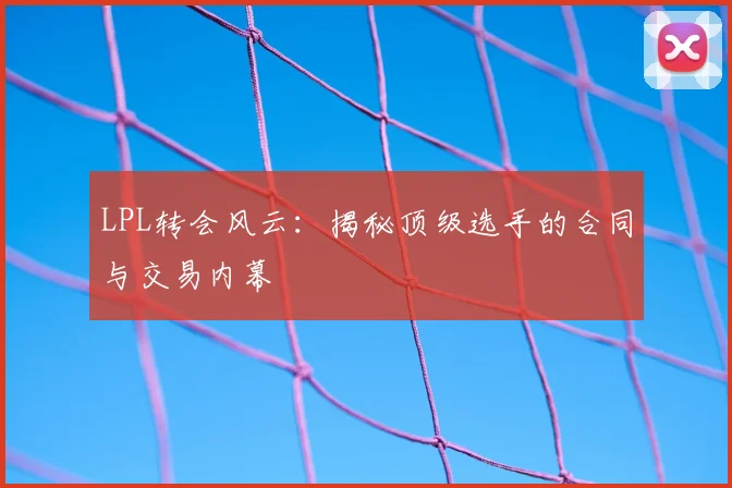 LPL转会风云:揭秘顶级选手的合同与交易内幕