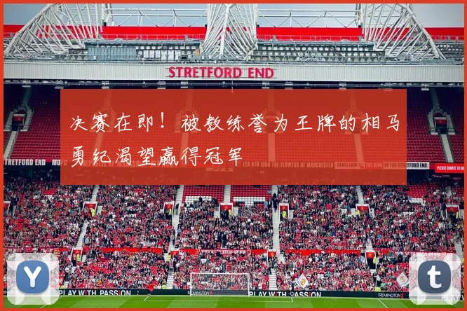 决赛在即!被教练誉为王牌的相马勇纪渴望赢得冠军