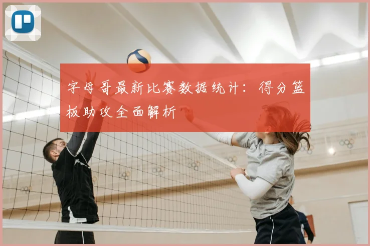 字母哥最新比赛数据统计:得分篮板助攻全面解析