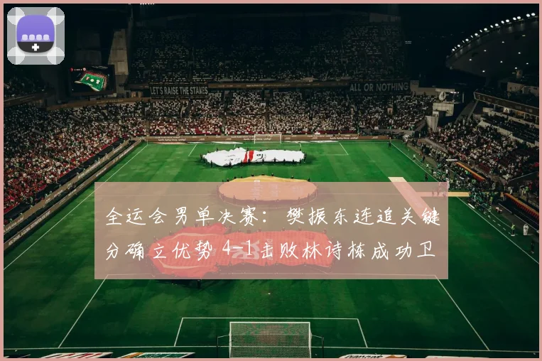 全运会男单决赛：樊振东连追关键分确立优势 4-1击败林诗栋成功卫冕
