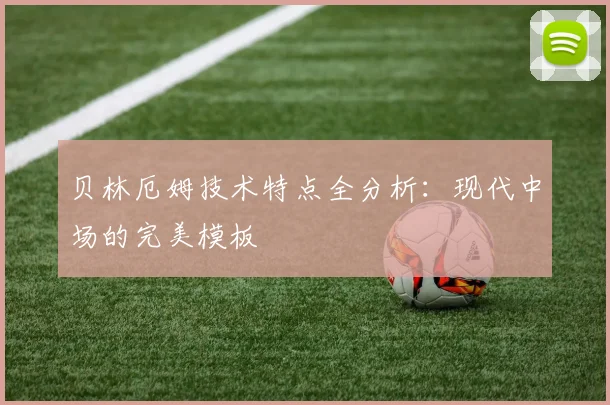 贝林厄姆技术特点全分析：现代中场的完美模板