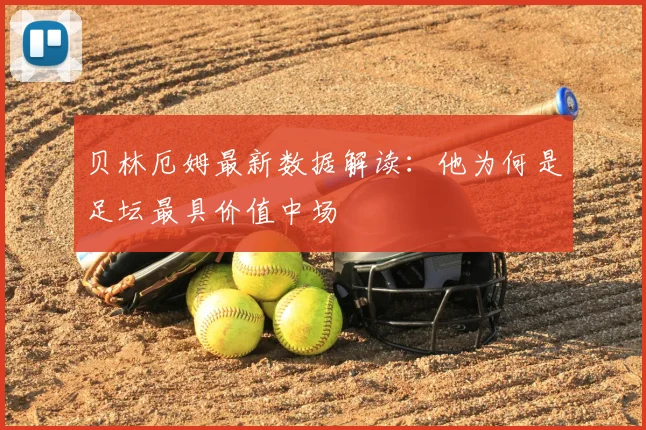 贝林厄姆最新数据解读：他为何是足坛最具价值中场