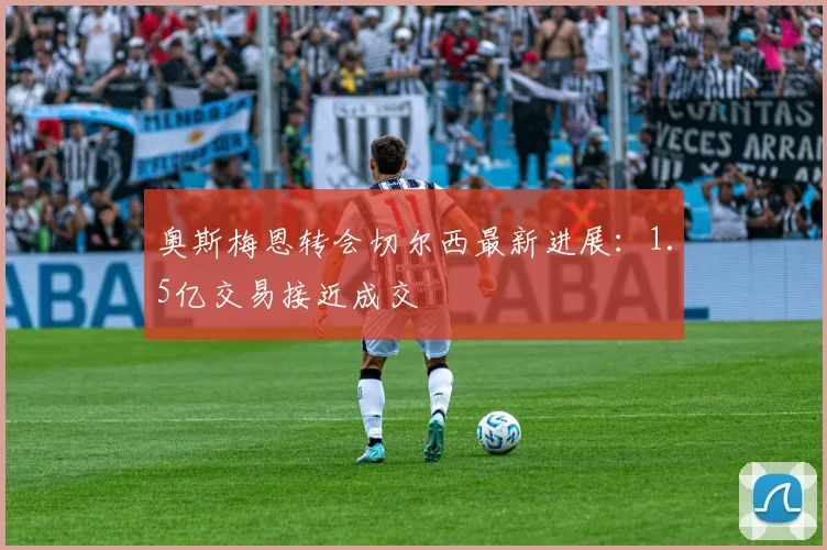 奥斯梅恩转会切尔西最新进展:1.5亿交易接近成交