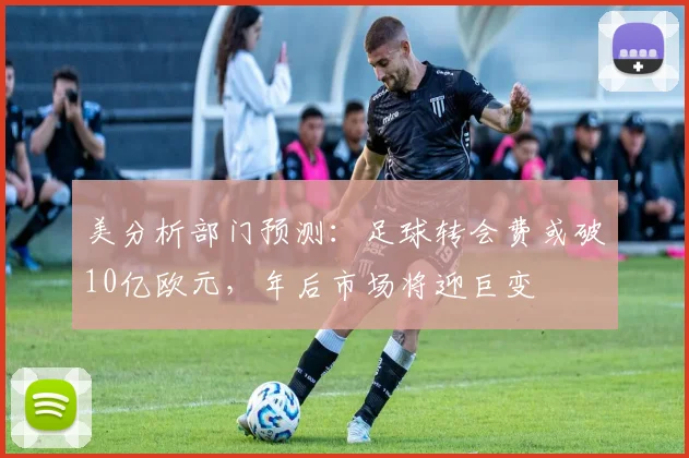 美分析部门预测:足球转会费或破10亿欧元,年后市场将迎巨变