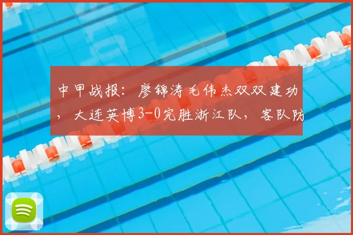 中甲战报:廖锦涛毛伟杰双双建功,大连英博3-0完胜浙江队,客队防线问题解析