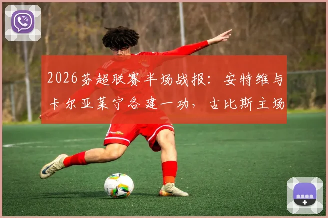 2026芬超联赛半场战报:安特维与卡尔亚莱宁各建一功,古比斯主场1-1暂平奥卢
