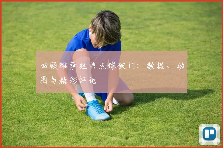 回顾维萨经典点球破门：数据、动图与精彩评论