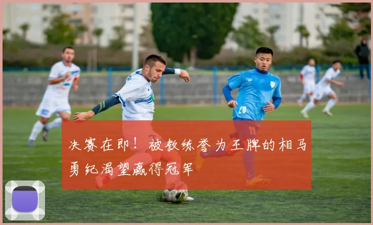 决赛在即！被教练誉为王牌的相马勇纪渴望赢得冠军