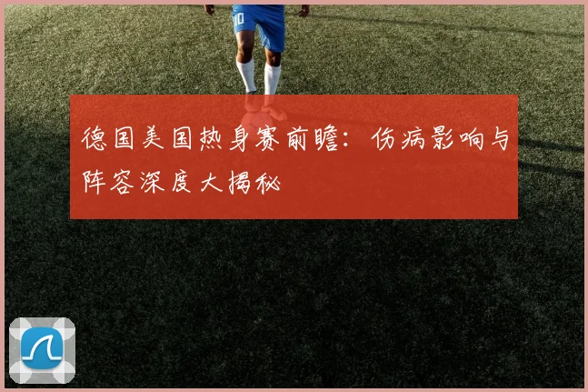 德国美国热身赛前瞻:伤病影响与阵容深度大揭秘