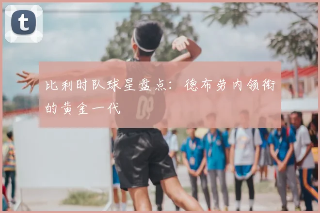 比利时队球星盘点:德布劳内领衔的黄金一代