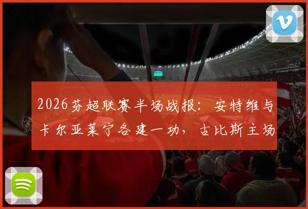 2026芬超联赛半场战报:安特维与卡尔亚莱宁各建一功,古比斯主场1-1暂平奥卢