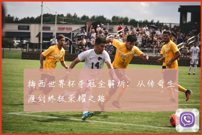 梅西世界杯夺冠全解析:从传奇生涯到终极荣耀之路